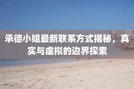 承德小姐最新聯(lián)系方式揭秘，真實與虛擬的邊界探索