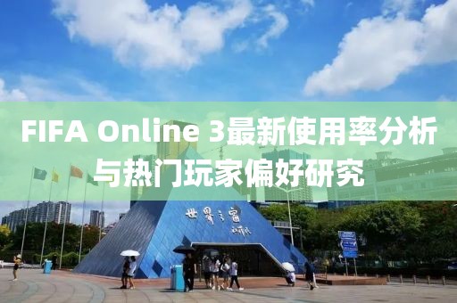 FIFA Online 3最新使用率分析與熱門玩家偏好研究