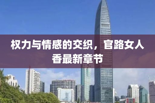 權(quán)力與情感的交織，官路女人香最新章節(jié)