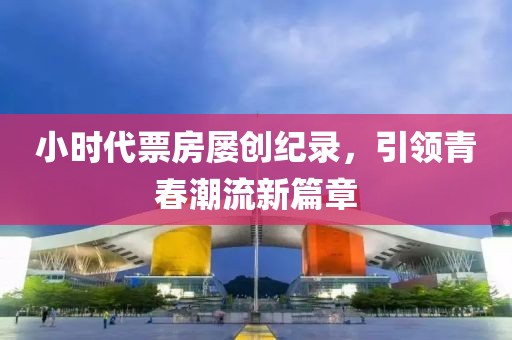 小時代票房屢創(chuàng)紀(jì)錄，引領(lǐng)青春潮流新篇章