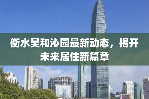 衡水昊和沁園最新動態(tài)，揭開未來居住新篇章