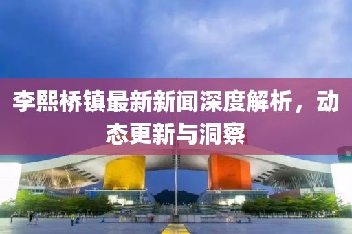 李熙橋鎮(zhèn)最新新聞深度解析，動態(tài)更新與洞察