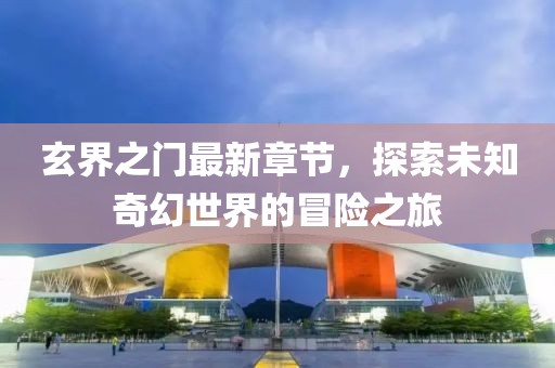 玄界之門(mén)最新章節(jié)，探索未知奇幻世界的冒險(xiǎn)之旅