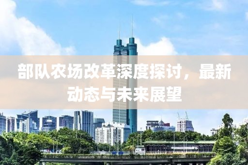 部隊(duì)農(nóng)場(chǎng)改革深度探討，最新動(dòng)態(tài)與未來展望