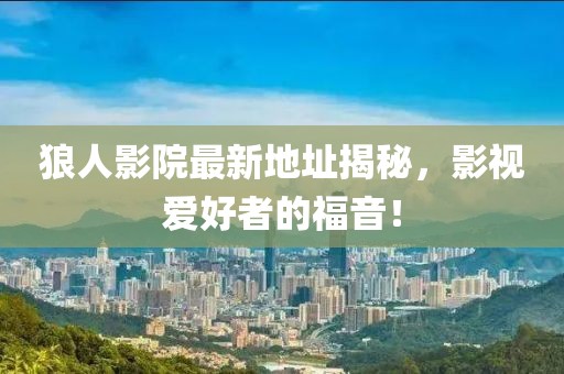 狼人影院最新地址揭秘，影視愛好者的福音！