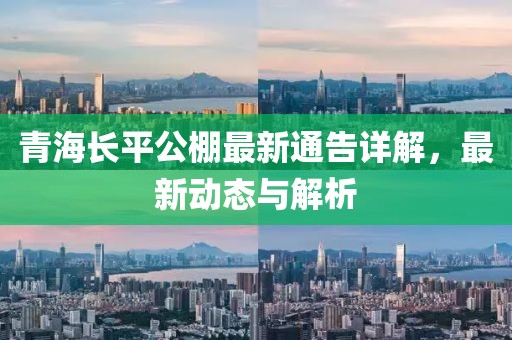 青海長(zhǎng)平公棚最新通告詳解，最新動(dòng)態(tài)與解析