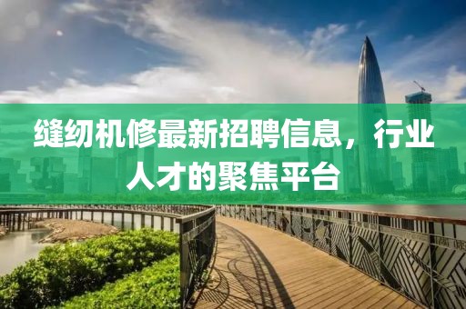 縫紉機(jī)修最新招聘信息，行業(yè)人才的聚焦平臺(tái)