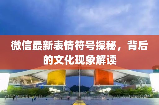 微信最新表情符號(hào)探秘，背后的文化現(xiàn)象解讀