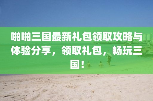 啪啪三國最新禮包領(lǐng)取攻略與體驗分享，領(lǐng)取禮包，暢玩三國！