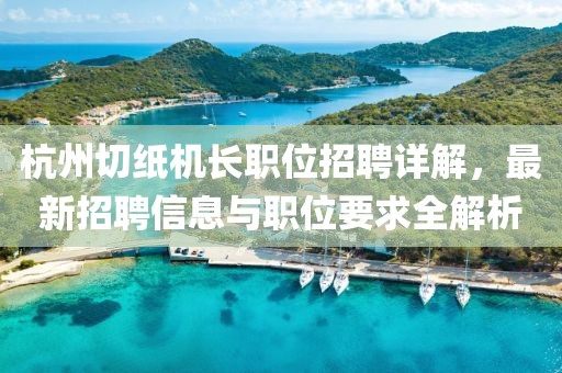 杭州切紙機(jī)長職位招聘詳解，最新招聘信息與職位要求全解析