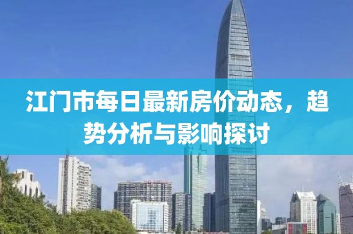 江門市每日最新房?jī)r(jià)動(dòng)態(tài)，趨勢(shì)分析與影響探討