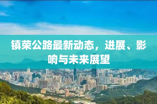 鎮(zhèn)榮公路最新動態(tài)，進(jìn)展、影響與未來展望