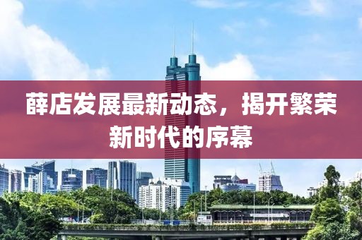 薛店發(fā)展最新動態(tài)，揭開繁榮新時代的序幕