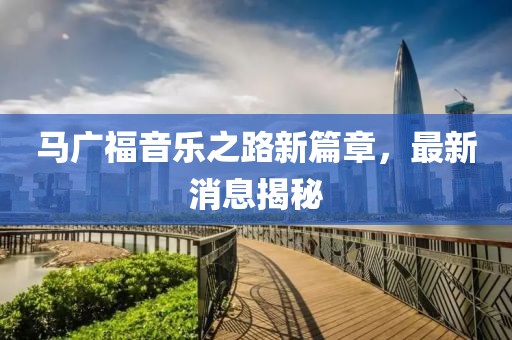 馬廣福音樂(lè)之路新篇章，最新消息揭秘