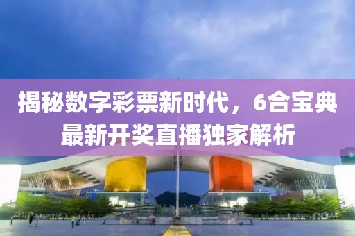 揭秘數(shù)字彩票新時代，6合寶典最新開獎直播獨家解析