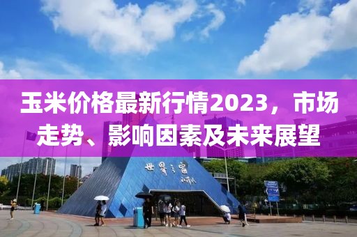 玉米價格最新行情2023，市場走勢、影響因素及未來展望