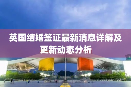 英國結(jié)婚簽證最新消息詳解及更新動(dòng)態(tài)分析