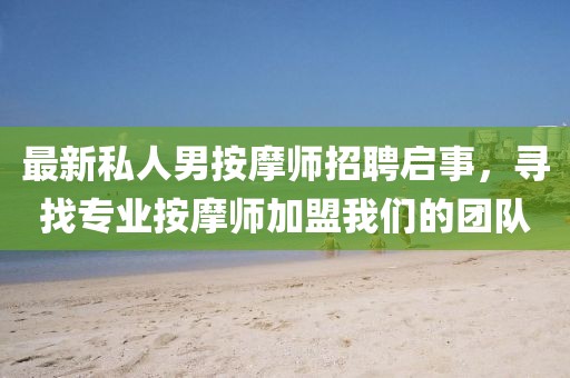 最新私人男按摩師招聘啟事，尋找專業(yè)按摩師加盟我們的團(tuán)隊(duì)