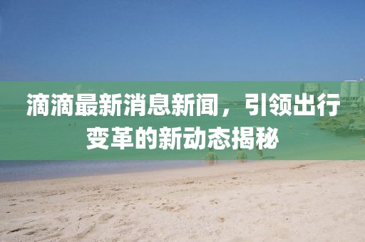 滴滴最新消息新聞，引領(lǐng)出行變革的新動(dòng)態(tài)揭秘