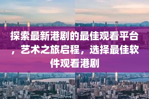 探索最新港劇的最佳觀看平臺，藝術之旅啟程，選擇最佳軟件觀看港劇