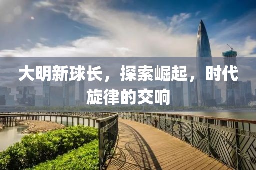 大明新球長，探索崛起，時代旋律的交響