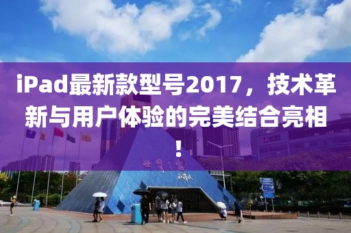 iPad最新款型號2017，技術(shù)革新與用戶體驗(yàn)的完美結(jié)合亮相！