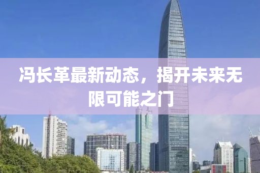 馮長(zhǎng)革最新動(dòng)態(tài)，揭開(kāi)未來(lái)無(wú)限可能之門(mén)