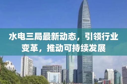 水電三局最新動(dòng)態(tài)，引領(lǐng)行業(yè)變革，推動(dòng)可持續(xù)發(fā)展
