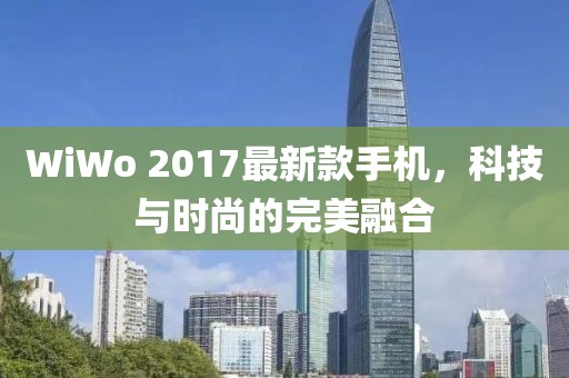 WiWo 2017最新款手機，科技與時尚的完美融合