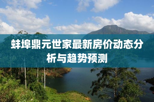 蚌埠鼎元世家最新房?jī)r(jià)動(dòng)態(tài)分析與趨勢(shì)預(yù)測(cè)