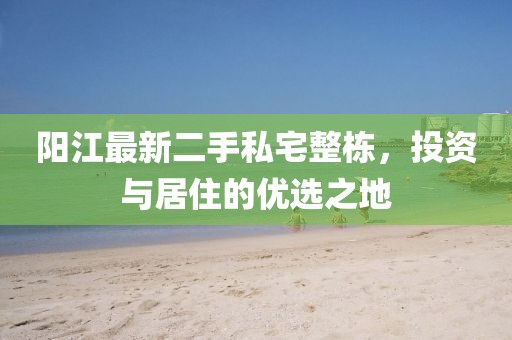 陽(yáng)江最新二手私宅整棟，投資與居住的優(yōu)選之地