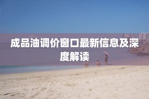 成品油調價窗口最新信息及深度解讀