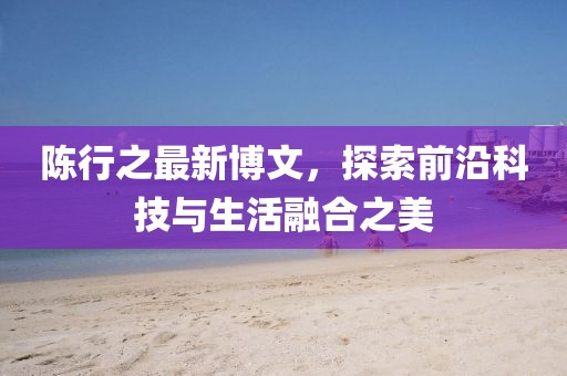 陳行之最新博文，探索前沿科技與生活融合之美