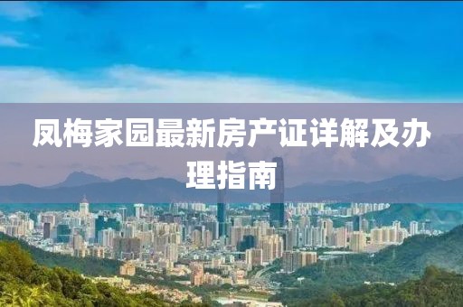 鳳梅家園最新房產(chǎn)證詳解及辦理指南