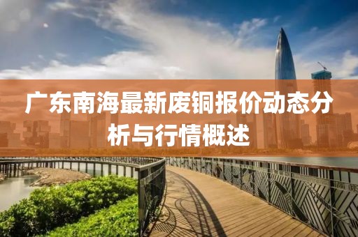 廣東南海最新廢銅報價動態(tài)分析與行情概述