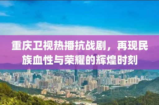 重慶衛(wèi)視熱播抗戰(zhàn)劇，再現(xiàn)民族血性與榮耀的輝煌時(shí)刻