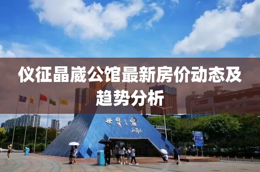 儀征晶崴公館最新房價動態(tài)及趨勢分析