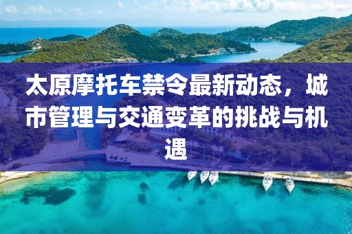太原摩托車禁令最新動態(tài)，城市管理與交通變革的挑戰(zhàn)與機遇