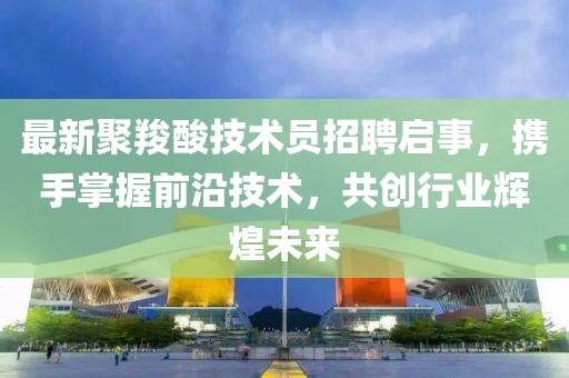 最新聚羧酸技術員招聘啟事，攜手掌握前沿技術，共創(chuàng)行業(yè)輝煌未來