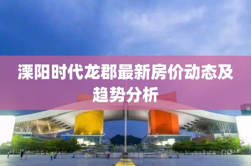 溧陽(yáng)時(shí)代龍郡最新房?jī)r(jià)動(dòng)態(tài)及趨勢(shì)分析