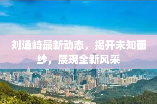 劉道崎最新動(dòng)態(tài)，揭開未知面紗，展現(xiàn)全新風(fēng)采