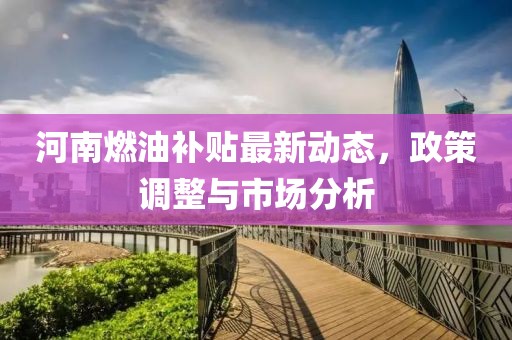 河南燃油補(bǔ)貼最新動態(tài)，政策調(diào)整與市場分析