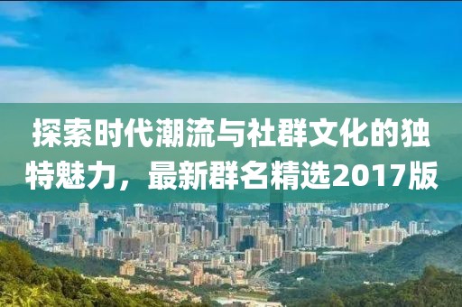 探索時(shí)代潮流與社群文化的獨(dú)特魅力，最新群名精選2017版