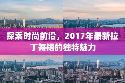 探索時尚前沿，2017年最新拉丁舞裙的獨(dú)特魅力
