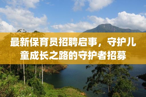 最新保育員招聘啟事，守護(hù)兒童成長(zhǎng)之路的守護(hù)者招募