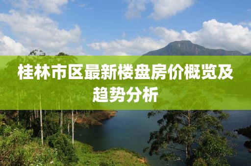 桂林市區(qū)最新樓盤房價概覽及趨勢分析