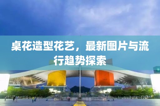 桌花造型花藝，最新圖片與流行趨勢探索