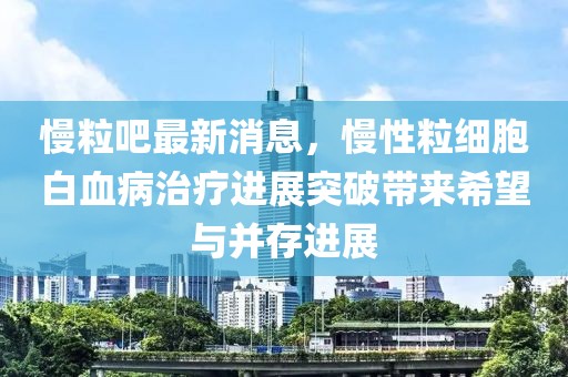 慢粒吧最新消息，慢性粒細(xì)胞白血病治療進(jìn)展突破帶來希望與并存進(jìn)展