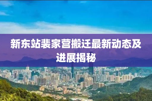 新東站裴家營搬遷最新動(dòng)態(tài)及進(jìn)展揭秘