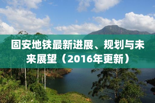 固安地鐵最新進(jìn)展、規(guī)劃與未來(lái)展望（2016年更新）